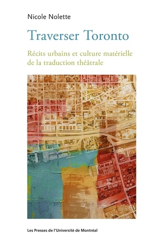 Nicole Nolette - Traverser Toronto - Récits urbains et culture matérielle de la traduction théâtrale.