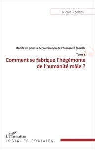 Nicole Roelens - Manifeste pour la décolonisation de l'humanité femelle - Tome 5, Comment se fabrique l'hégémonie de l'humanité mâle ?.