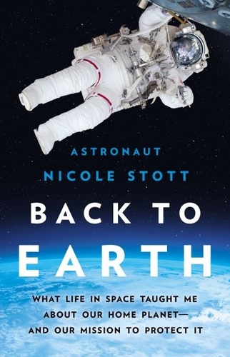Back to Earth. What Life in Space Taught Me About Our Home Planet—And Our Mission to Protect It