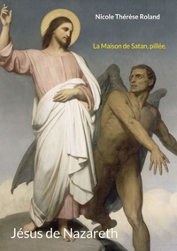 Nicole Thérèse Roland - Jésus de Nazareth  : La Maison de Satan, pillée.
