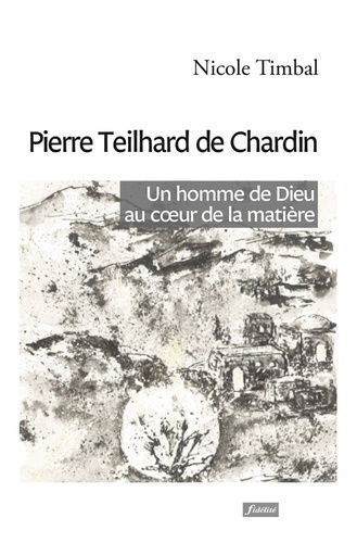 Pierre Teilhard de Chardin. Un homme de Dieu au coeur de la matière