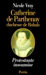 Nicole Vray - CATHERINE DE PARTHENAY DUCHESSE DE ROHAIN. - Protestante insoumise 1554-1631.