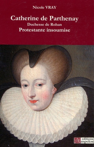 Nicole Vray - Catherine de Parthenay - Duchesse de Rohan, protestante insoumise (1554-1631).