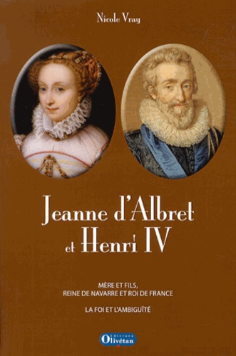 Nicole Vray - Jeanne d'Albret et Henri IV - Mère et fils, reine de Navarre et roi de France : La foi et l'ambiguïté.