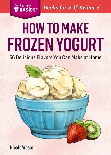 How to Make Frozen Yogurt. 56 Delicious Flavors You Can Make at Home. A Storey BASICS® Title
