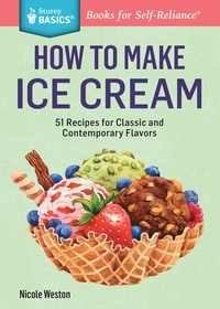 Nicole Weston - How to Make Ice Cream - 51 Recipes for Classic and Contemporary Flavors. A Storey BASICS® Title.