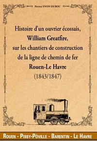 Nicole Yvon-Duboc - Histoire d'un ouvrier écossais, William Greatfire, sur les chantiers de construction de la ligne de chemin de fer Rouen-Le Havre, 1843-1847.