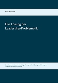 Niels Brabandt - Die Lösung der Leadership-Problematik - Entwicklung eines wirksamen und nachhaltigen Führungsmodells auf Grundlage der Erfahrungen der Management- und Leadership-Vordenker.