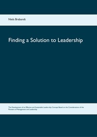 Niels Brabandt - Finding a Solution to Leadership - The Development of an Effective and Sustainable Leader-ship Concept Based on the Considerations of the Pioneers of Management and Leadership.