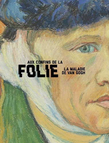 Nienke Bakker et Louis Van Tilborgh - Aux confins de la folie - La maladie de Van Gogh.