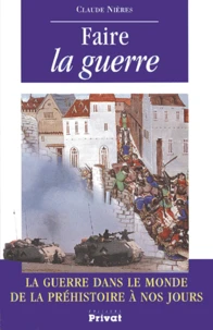 Faire La Guerre. La Guerre Dans Le Monde De La Prehistoire A Nos Jours