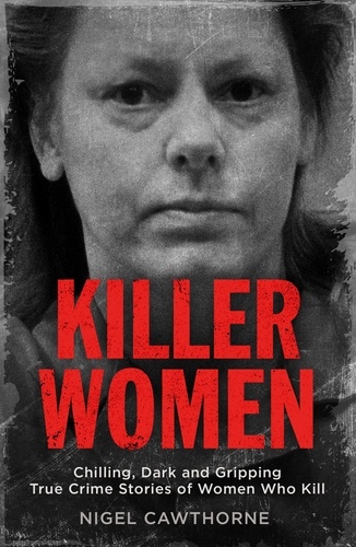 Killer Women. Chilling, Dark and Gripping True Crime Stories of Women Who Kill
