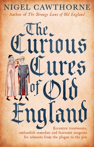 The Curious Cures Of Old England. Eccentric treatments, outlandish remedies and fearsome surgeries for ailments from the plague to the pox