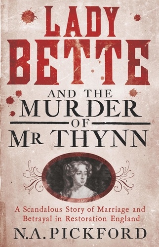 Lady Bette and the Murder of Mr Thynn. A Scandalous Story of Marriage and Betrayal in Restoration England