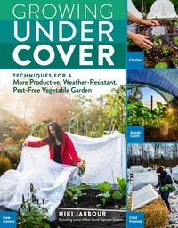 Niki Jabbour - Growing Under Cover - Techniques for a More Productive, Weather-Resistant, Pest-Free Vegetable Garden.