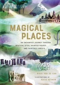 Nikki Van De Car et Katie Vernon - Magical Places - An Enchanted Journey through Mystical Sites, Haunted Houses, and Fairytale Forests.