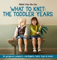 Nikki Van De Car - What to Knit: The Toddler Years: 30 gorgeous sweaters, cardigans, hats, toys &amp; more.