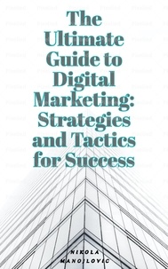  Nikola Manojlovic - The Ultimate Guide To Digital Marketing: Strategies and Tactics for Success.