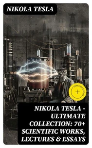 Nikola Tesla - Ultimate Collection: 70+ Scientific Works, Lectures &amp; Essays
