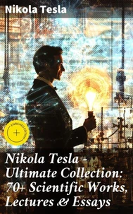 Nikola Tesla - Ultimate Collection: 70+ Scientific Works, Lectures &amp; Essays