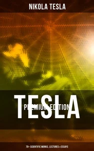 Tesla - Premium Edition: 70+ Scientific Works, Lectures &amp; Essays