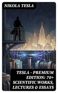 Tesla - Premium Edition: 70+ Scientific Works, Lectures &amp; Essays
