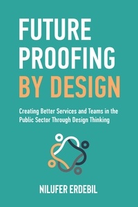  Nilufer Erdebil - Future Proofing By Design: Creating Better Services and Teams in the Public Sector Through Design Thinking.