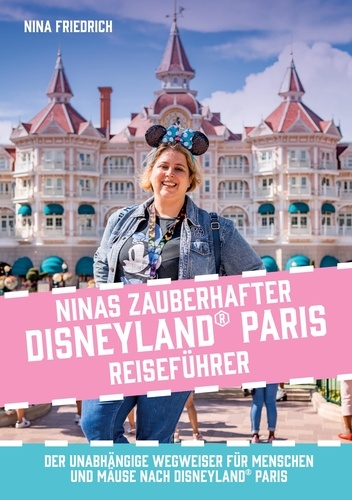 Nina Friedrich - Ninas zauberhafter Disneyland Paris Reiseführer - Der unabhängige Wegweiser für Menschen und Mäuse nach Disneyland Paris.