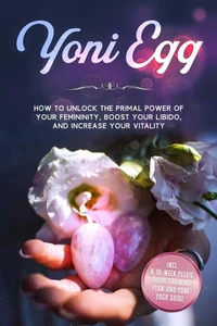 Yoni Egg: How to Unlock the Primal Power of Your Femininity, Boost Your Libido, and Increase Your Vitality – Includes a 10-Week Pelvic Floor Training Plan and Yoni Yoga Guide