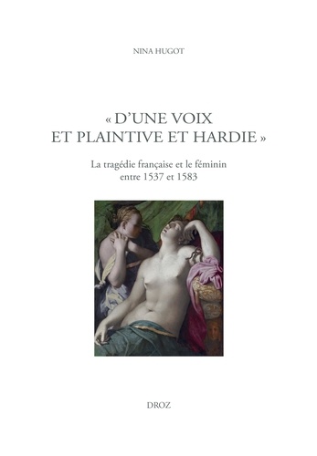 "D'une voix et plaintive et hardie". La tragédie française et le féminin entre 1537 et 1583