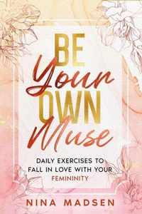 Be Your Own Muse : Daily Exercises to Fall in Love with Your Femininity