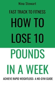  Nina Stewart - Fast Track to Fitness: How to Lose 10 Pounds in A Week: Achieve Rapid Weightloss A No-Gym Guide.