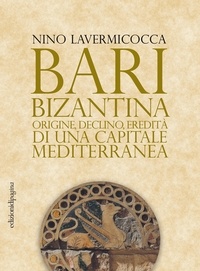 Nino Lavermicocca - Bari bizantina - Origine, declino, eredità di una capitale mediterranea.