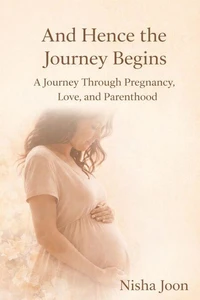 And Hence the Journey Begins : A Journey Through Pregnancy, Love, and Parenthood