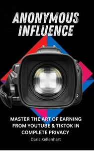 Anonymous Influence: MASTER THE ART OF EARNING FROM YOUTUBE &amp; TIKTOK IN COMPLETE PRIVACY