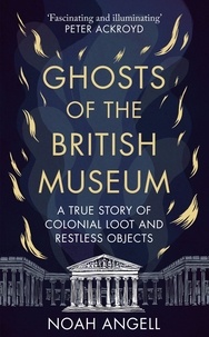 Noah Angell - Ghosts of the British Museum - A True Story of Colonial Loot and Restless Objects.