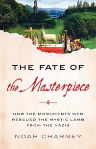 Noah Charney - The Fate of the Masterpiece - How the Monuments Men Rescued the Mystic Lamb from the Nazis.