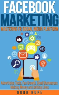 Facebook Marketing: Mastering FB Social Media Platform Advertising Tools, Fan Growth, Small Businesses, Making Money and Getting Likes