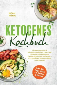 Ketogenes Kochbuch: Mit genussvollen & alltagsfreundlichen Low Carb Rezepten die ketogene Ernährung einfach umsetzen - für optimalen Muskelaufbau & Fettverlust - inkl. 30-Tage-Plan + 5 Bonus E-Books