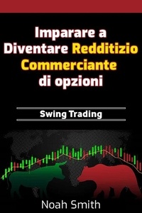 Noah Smith - Imparare a Diventare Redditizio Commerciante di opzioni: Swing Trading.