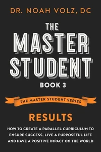 The Master Student: Book 3: RESULTS: How to Create a Parallel Curriculum to Ensure Success, Live a Purposeful Life, and have a Positive Impact on the World