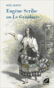 Noël Burch - Eugène Scribe ou Le Gynolâtre.