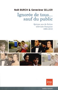 Noël Burch et Geneviève Sellier - Ignorée de tous... sauf du public - Quinze ans de fictions télévisées françaises 1995-2010.