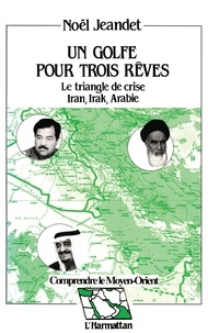 Noël Jeandet - Un golfe pour trois rêves - Le triangle de crise, Iran, Irak, Arabie, réflexions géostratégiques sur un quart de siècle de rapports de forces.