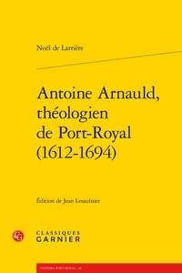 Noël Larrière - Antoine Arnauld, théologien de Port-Royal (1612-1694).