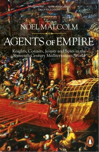 Noel Malcolm - Agents of Empire - Knights, Corsairs, Jesuits and Spies in the Sixteenth-Century Mediterranean World.
