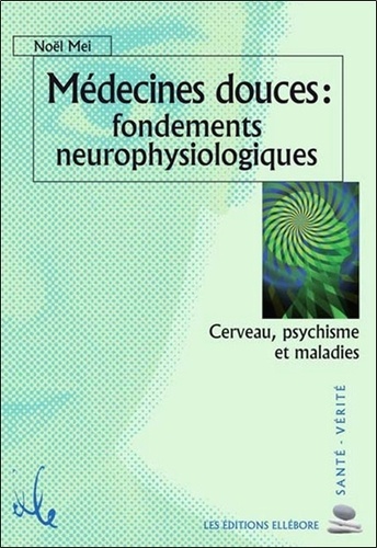 Noël Mei - Médecines douces : Fondements neurophysiologiques - Cerveau, psychisme et maladies.