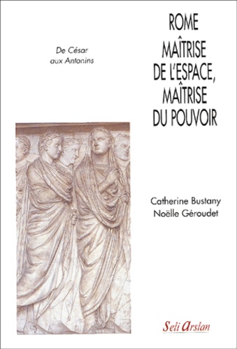 Noëlle Géroudet et Catherine Bustany - Rome, maîtrise de l'espace, maîtrise du pouvoir. - De César aux Antonins.