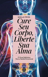 Cure Seu Corpo, Liberte Sua Alma - O Guia Definitivo para a Saúde Emocional