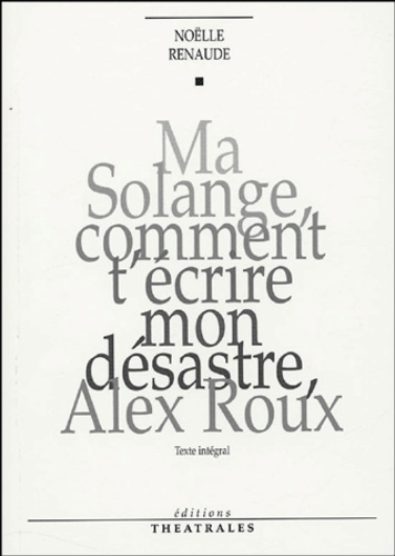 Noëlle Renaude - Ma Solange, comment t'écrire mon désastre, Alex Roux.